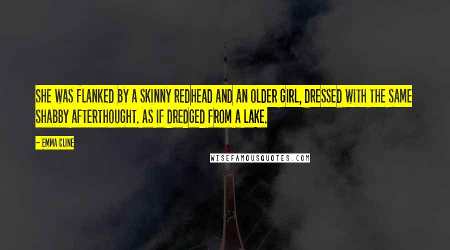 Emma Cline Quotes: She was flanked by a skinny redhead and an older girl, dressed with the same shabby afterthought. As if dredged from a lake.