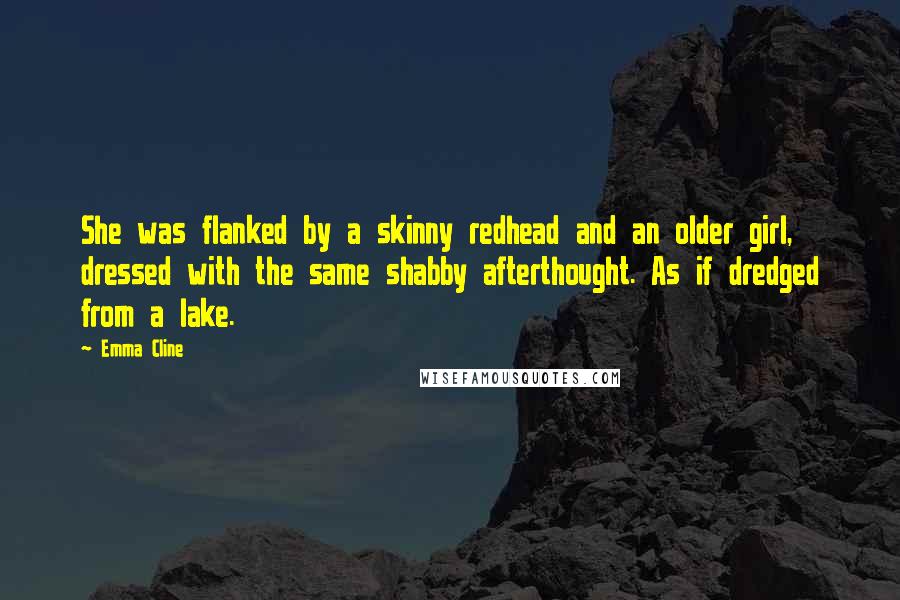 Emma Cline Quotes: She was flanked by a skinny redhead and an older girl, dressed with the same shabby afterthought. As if dredged from a lake.