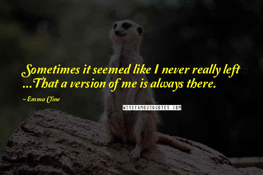 Emma Cline Quotes: Sometimes it seemed like I never really left ...That a version of me is always there.