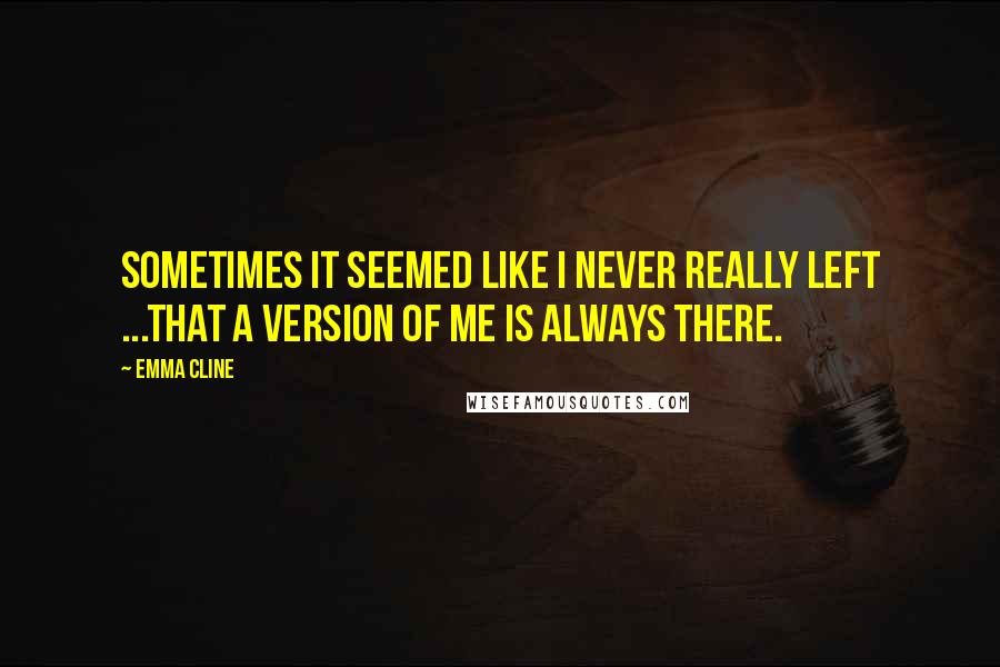 Emma Cline Quotes: Sometimes it seemed like I never really left ...That a version of me is always there.