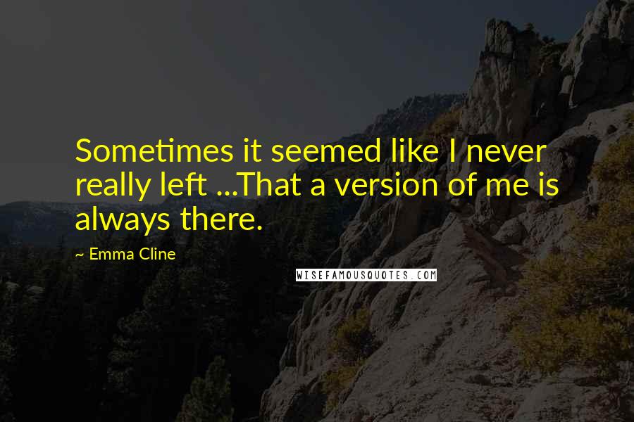 Emma Cline Quotes: Sometimes it seemed like I never really left ...That a version of me is always there.
