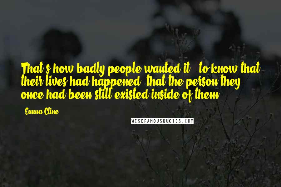 Emma Cline Quotes: That's how badly people wanted it - to know that their lives had happened, that the person they once had been still existed inside of them.