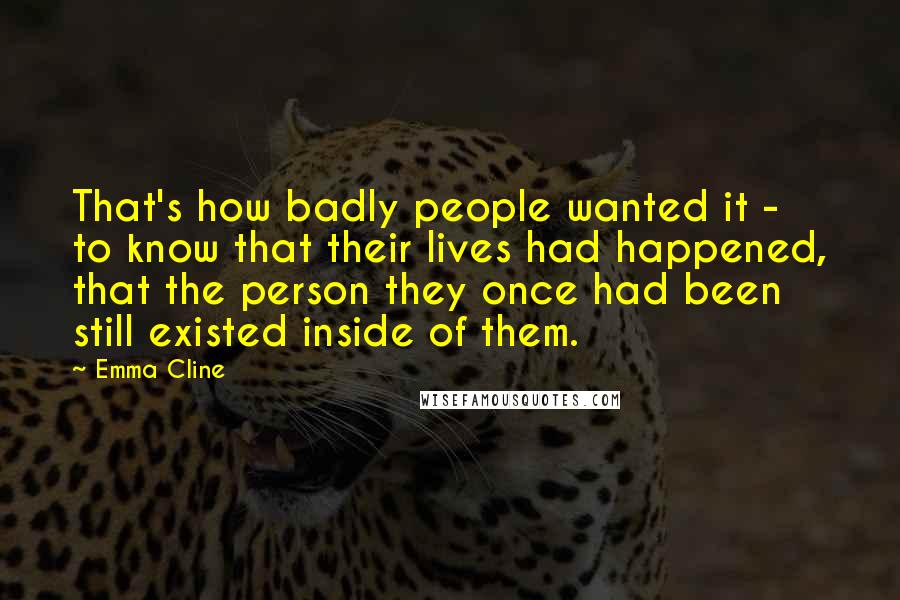 Emma Cline Quotes: That's how badly people wanted it - to know that their lives had happened, that the person they once had been still existed inside of them.