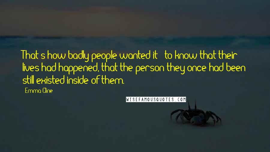 Emma Cline Quotes: That's how badly people wanted it - to know that their lives had happened, that the person they once had been still existed inside of them.