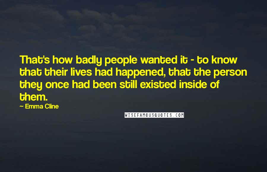 Emma Cline Quotes: That's how badly people wanted it - to know that their lives had happened, that the person they once had been still existed inside of them.