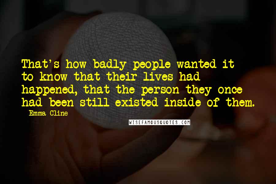 Emma Cline Quotes: That's how badly people wanted it - to know that their lives had happened, that the person they once had been still existed inside of them.