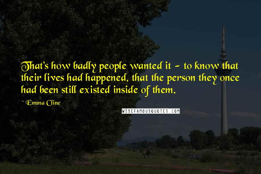 Emma Cline Quotes: That's how badly people wanted it - to know that their lives had happened, that the person they once had been still existed inside of them.