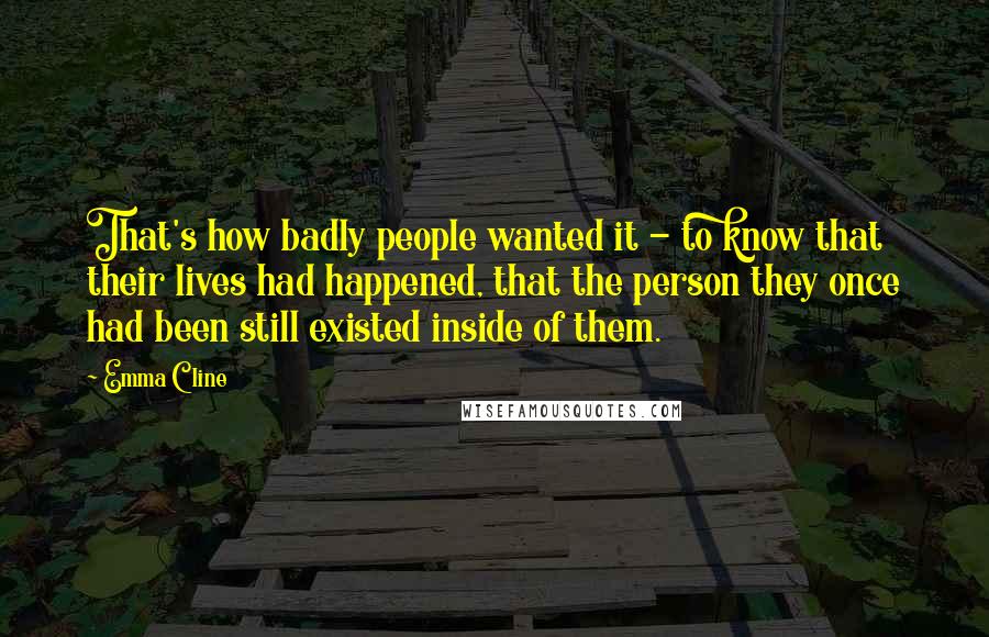 Emma Cline Quotes: That's how badly people wanted it - to know that their lives had happened, that the person they once had been still existed inside of them.