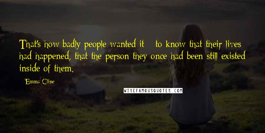 Emma Cline Quotes: That's how badly people wanted it - to know that their lives had happened, that the person they once had been still existed inside of them.