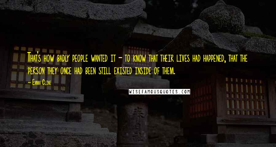 Emma Cline Quotes: That's how badly people wanted it - to know that their lives had happened, that the person they once had been still existed inside of them.