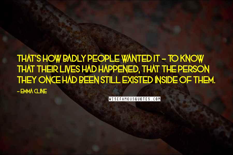 Emma Cline Quotes: That's how badly people wanted it - to know that their lives had happened, that the person they once had been still existed inside of them.