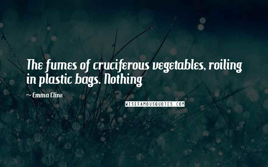 Emma Cline Quotes: The fumes of cruciferous vegetables, roiling in plastic bags. Nothing