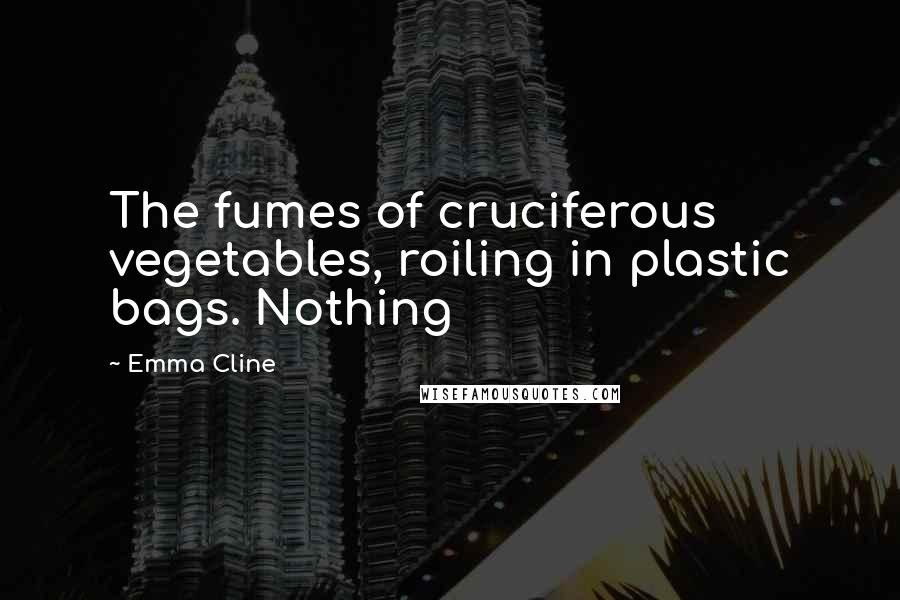 Emma Cline Quotes: The fumes of cruciferous vegetables, roiling in plastic bags. Nothing