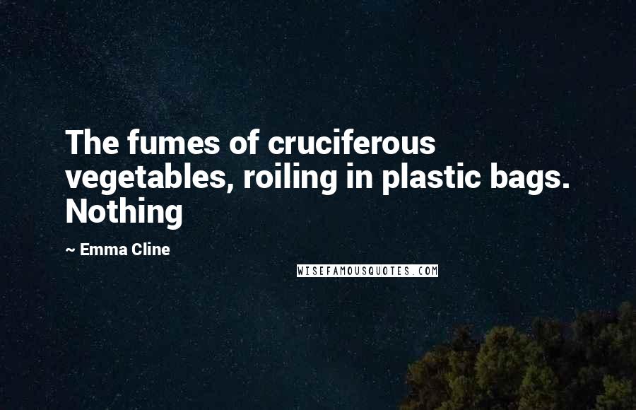 Emma Cline Quotes: The fumes of cruciferous vegetables, roiling in plastic bags. Nothing