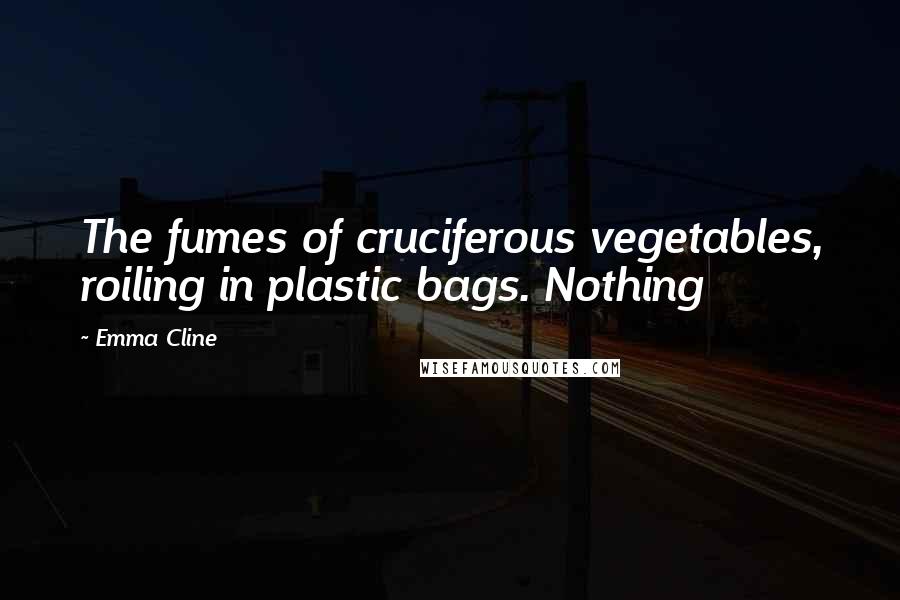 Emma Cline Quotes: The fumes of cruciferous vegetables, roiling in plastic bags. Nothing