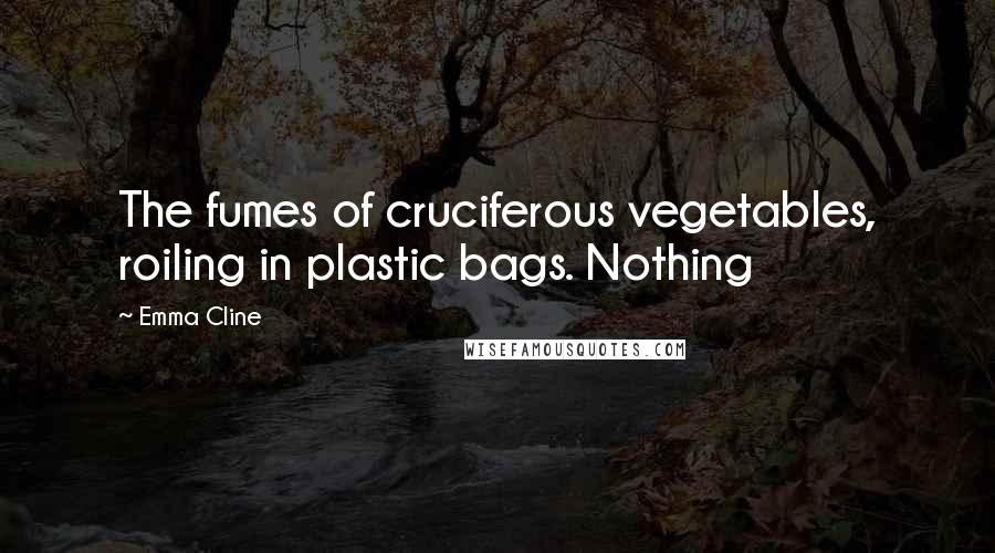 Emma Cline Quotes: The fumes of cruciferous vegetables, roiling in plastic bags. Nothing