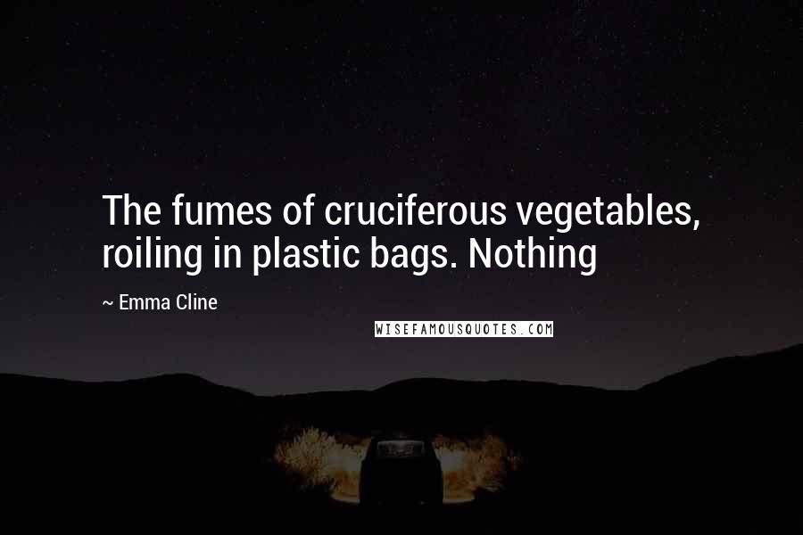 Emma Cline Quotes: The fumes of cruciferous vegetables, roiling in plastic bags. Nothing