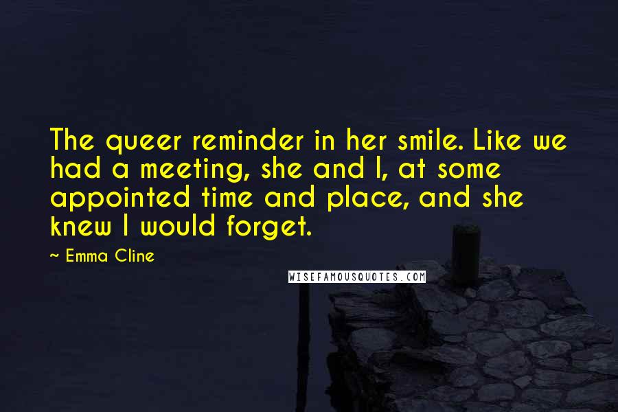 Emma Cline Quotes: The queer reminder in her smile. Like we had a meeting, she and I, at some appointed time and place, and she knew I would forget.