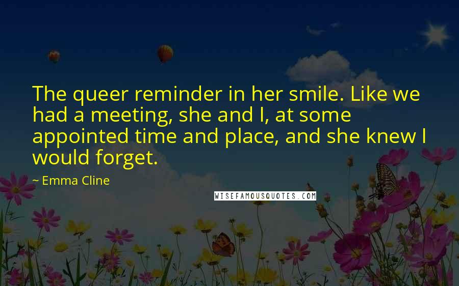 Emma Cline Quotes: The queer reminder in her smile. Like we had a meeting, she and I, at some appointed time and place, and she knew I would forget.