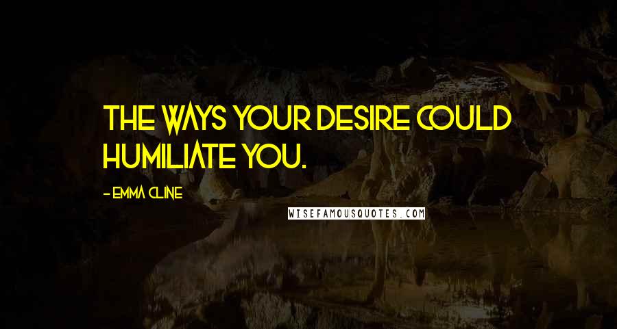Emma Cline Quotes: The ways your desire could humiliate you.
