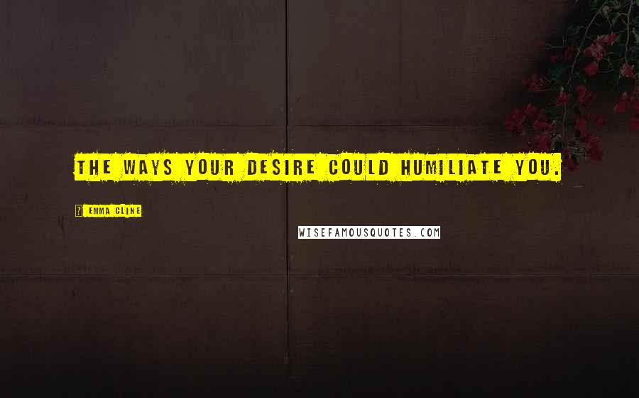 Emma Cline Quotes: The ways your desire could humiliate you.
