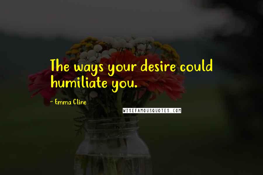 Emma Cline Quotes: The ways your desire could humiliate you.