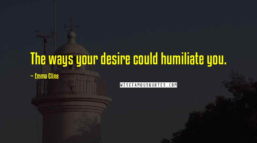 Emma Cline Quotes: The ways your desire could humiliate you.