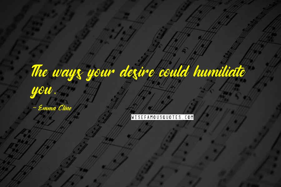 Emma Cline Quotes: The ways your desire could humiliate you.