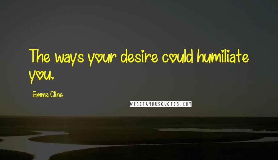 Emma Cline Quotes: The ways your desire could humiliate you.