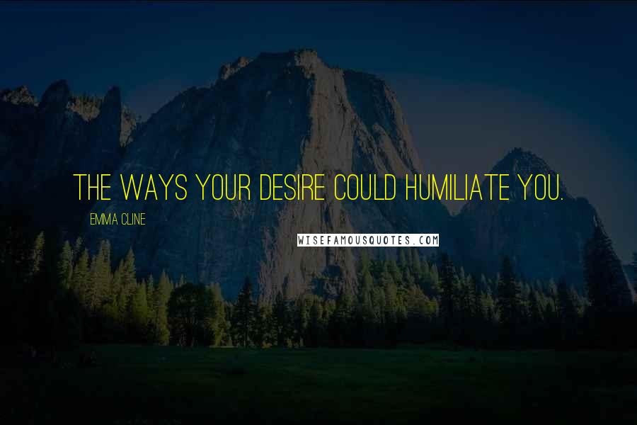 Emma Cline Quotes: The ways your desire could humiliate you.