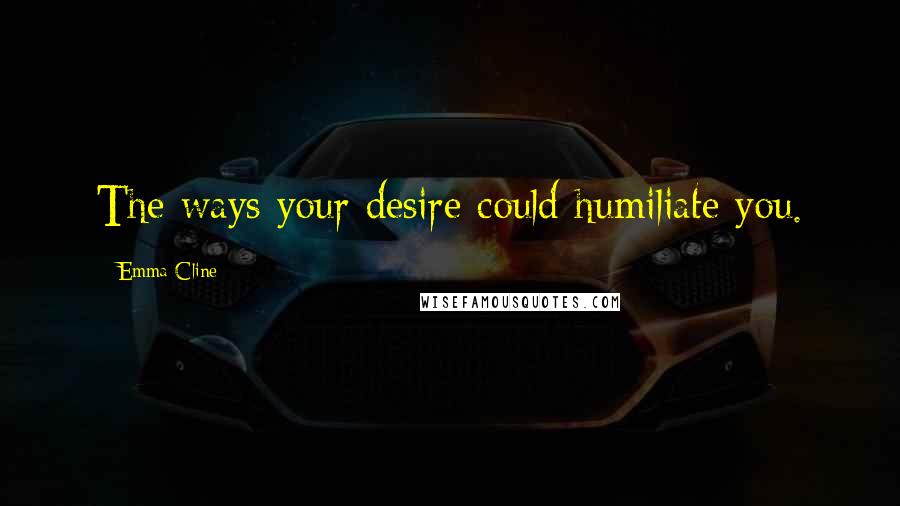 Emma Cline Quotes: The ways your desire could humiliate you.
