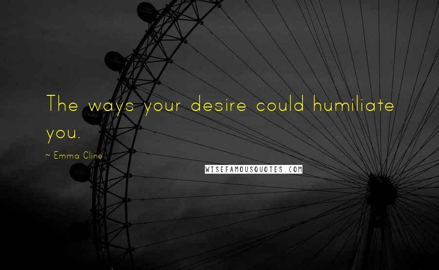 Emma Cline Quotes: The ways your desire could humiliate you.