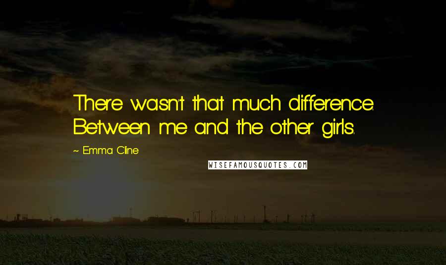 Emma Cline Quotes: There wasn't that much difference. Between me and the other girls.