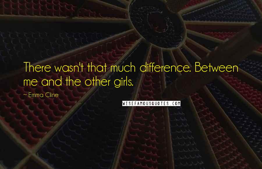 Emma Cline Quotes: There wasn't that much difference. Between me and the other girls.