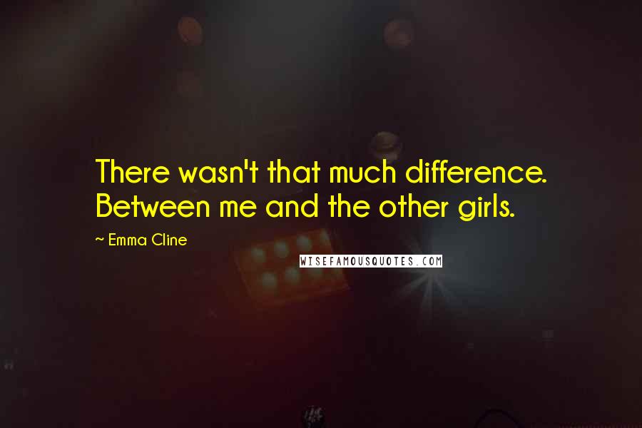 Emma Cline Quotes: There wasn't that much difference. Between me and the other girls.