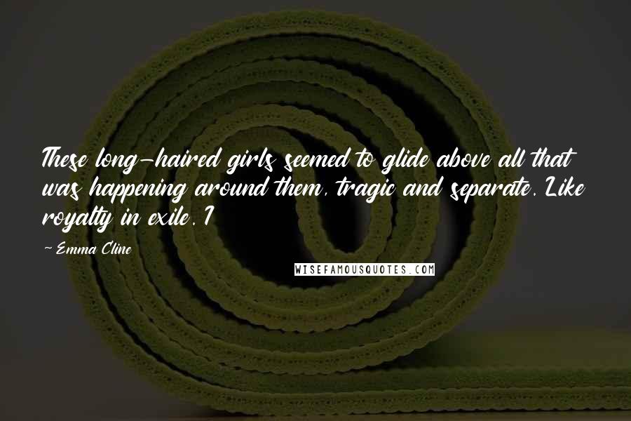 Emma Cline Quotes: These long-haired girls seemed to glide above all that was happening around them, tragic and separate. Like royalty in exile. I