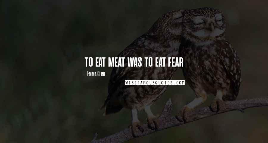 Emma Cline Quotes: to eat meat was to eat fear