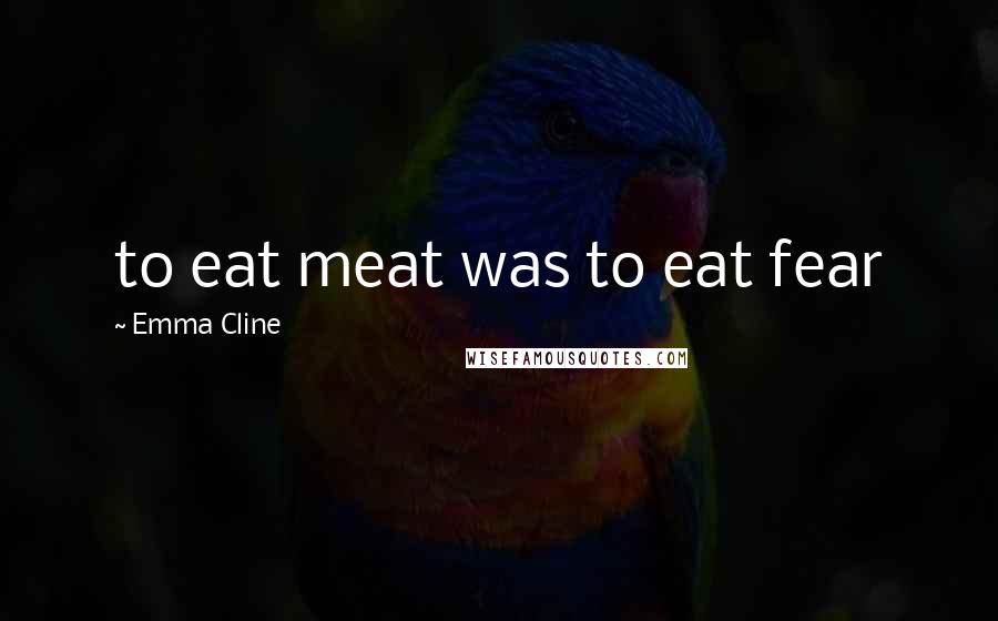 Emma Cline Quotes: to eat meat was to eat fear