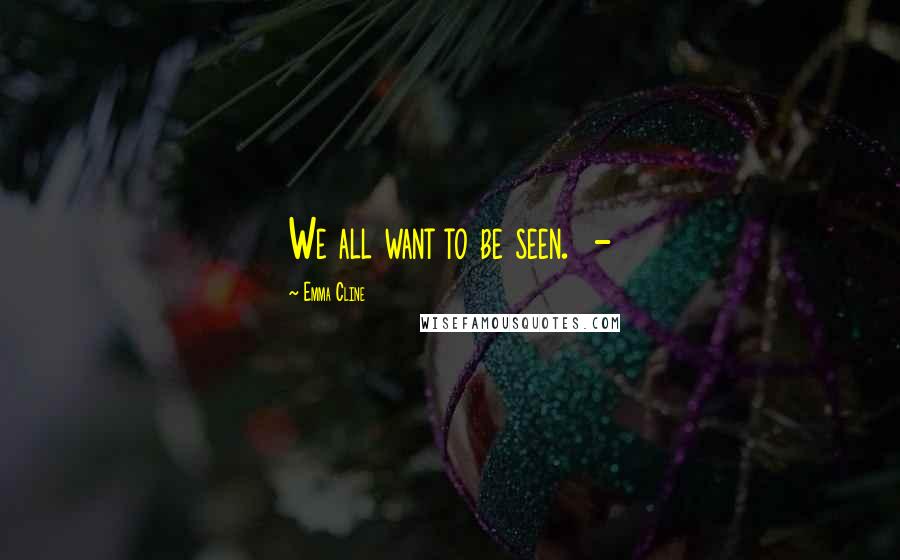 Emma Cline Quotes: We all want to be seen.  - 