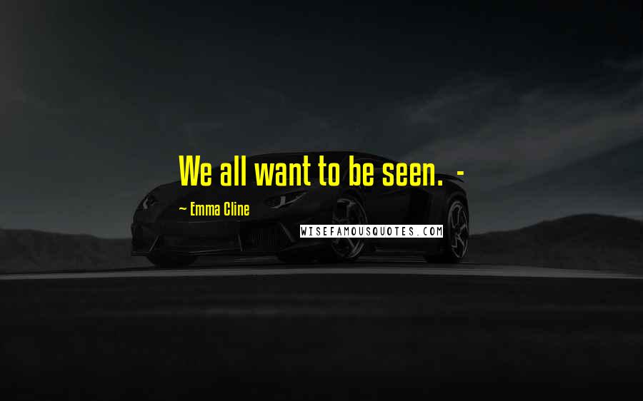 Emma Cline Quotes: We all want to be seen.  - 