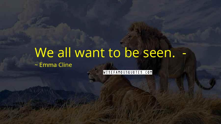 Emma Cline Quotes: We all want to be seen.  - 