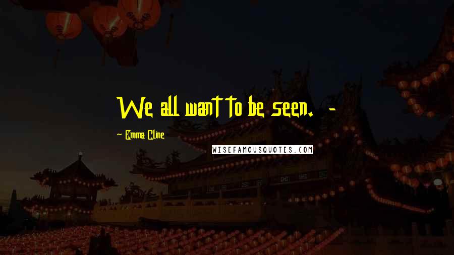 Emma Cline Quotes: We all want to be seen.  - 