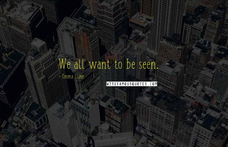 Emma Cline Quotes: We all want to be seen.  - 