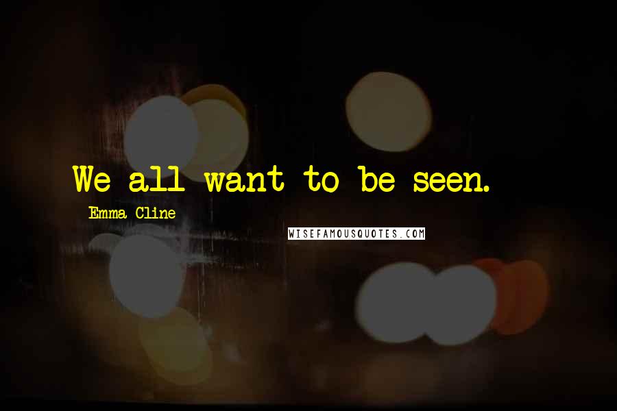 Emma Cline Quotes: We all want to be seen.  - 