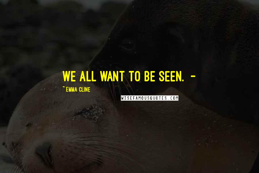 Emma Cline Quotes: We all want to be seen.  - 