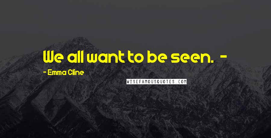 Emma Cline Quotes: We all want to be seen.  - 