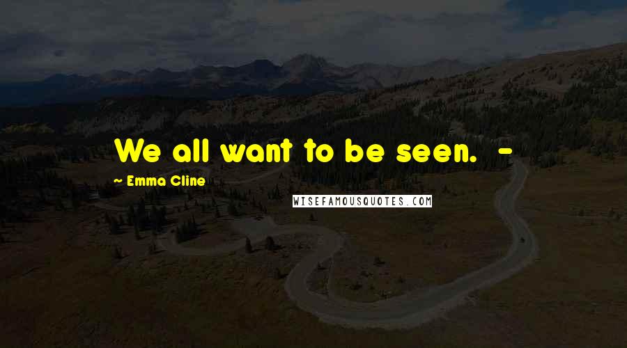 Emma Cline Quotes: We all want to be seen.  - 