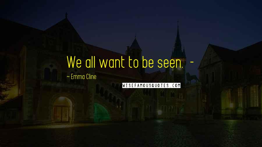 Emma Cline Quotes: We all want to be seen.  - 