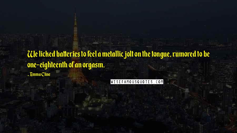 Emma Cline Quotes: We licked batteries to feel a metallic jolt on the tongue, rumored to be one-eighteenth of an orgasm.