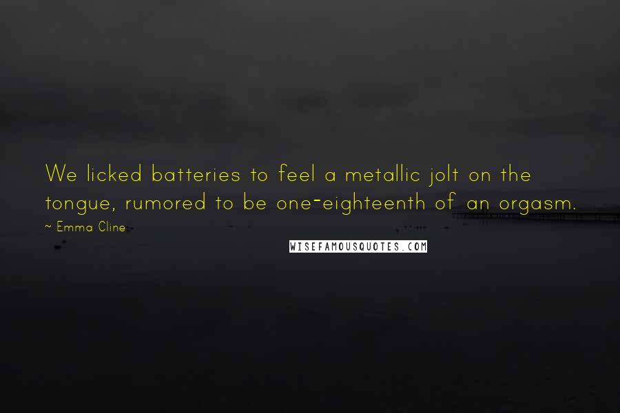 Emma Cline Quotes: We licked batteries to feel a metallic jolt on the tongue, rumored to be one-eighteenth of an orgasm.